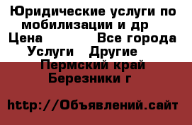 Юридические услуги по мобилизации и др. › Цена ­ 1 000 - Все города Услуги » Другие   . Пермский край,Березники г.